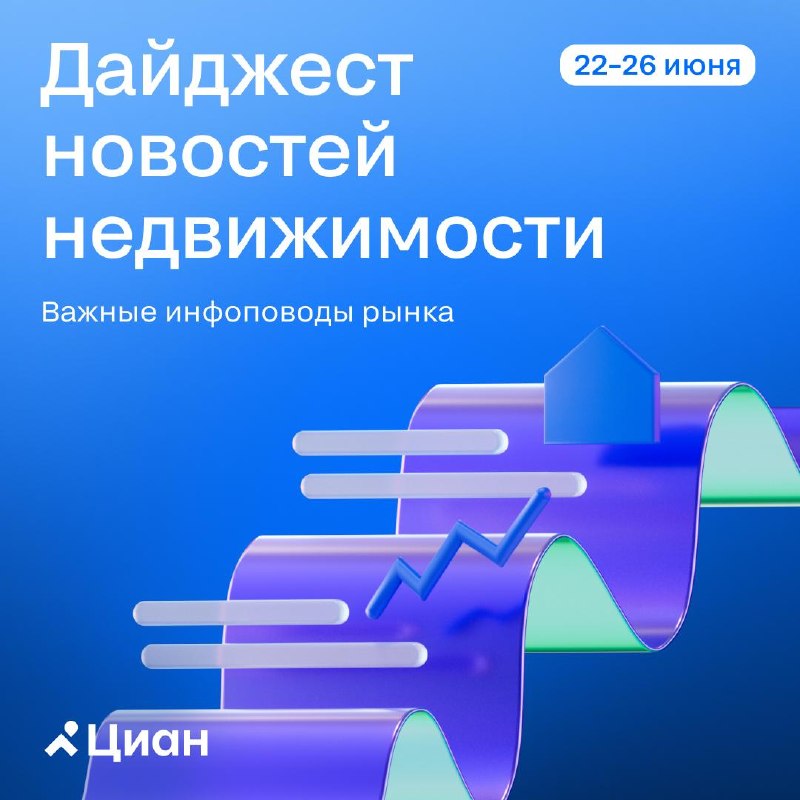 Новости недвижимости за 22–26 июня: ипотека, цены и возможные реформы рынка
