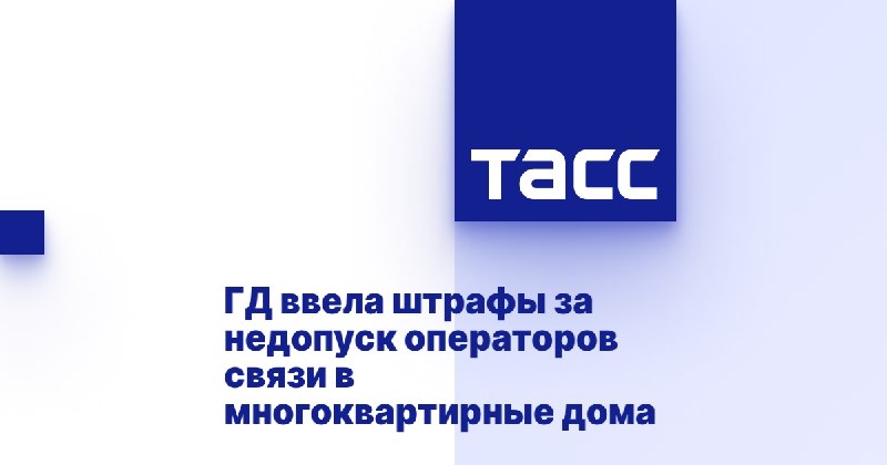 ГД утвердила штрафы за недопуск операторов связи в многоквартирные дома